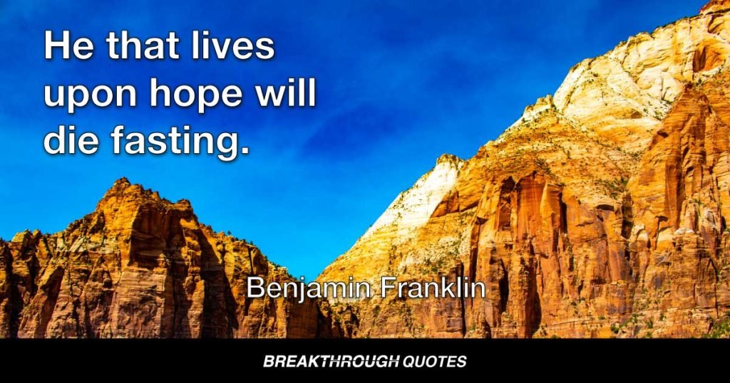 He that lives upon hope will die fasting. — Benjamin Franklin