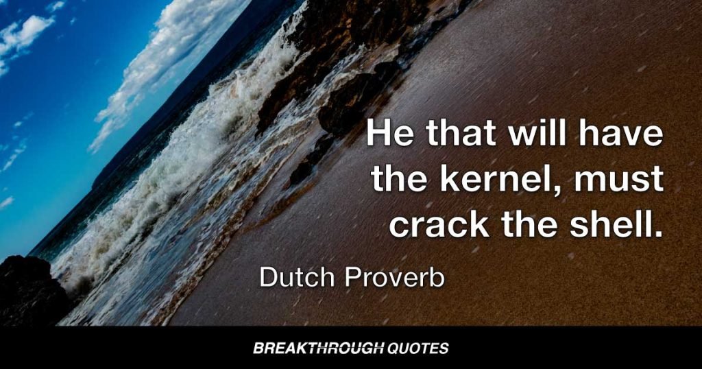 He that will have the kernel, must crack the shell. — Dutch Proverb