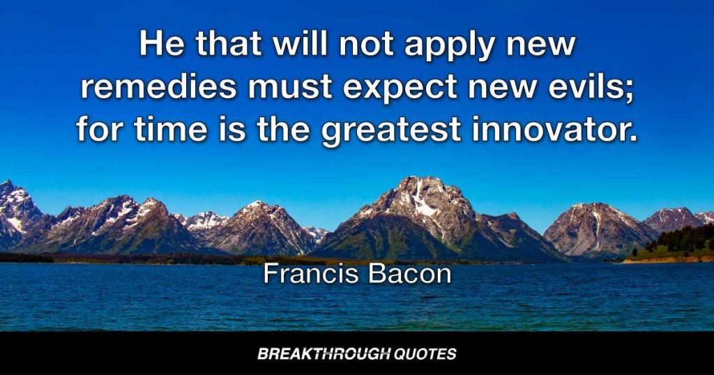 He that will not apply new remedies must expect new evils; for time is the greatest innovator. — Francis Bacon
