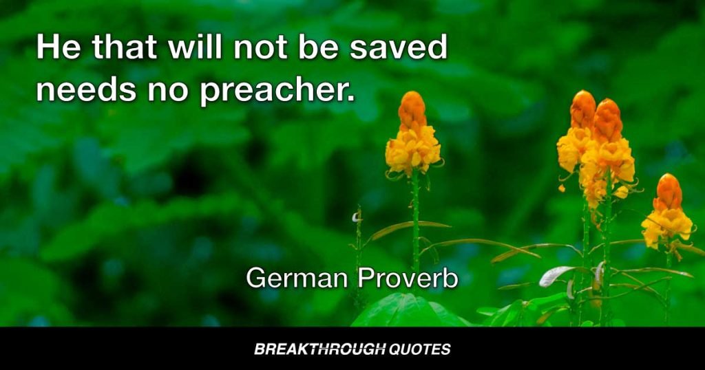 He that will not be saved needs no preacher. — German Proverb