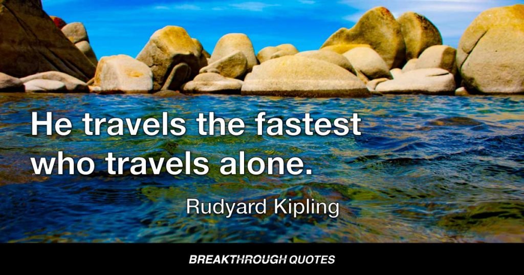 He travels the fastest who travels alone. — Rudyard Kipling