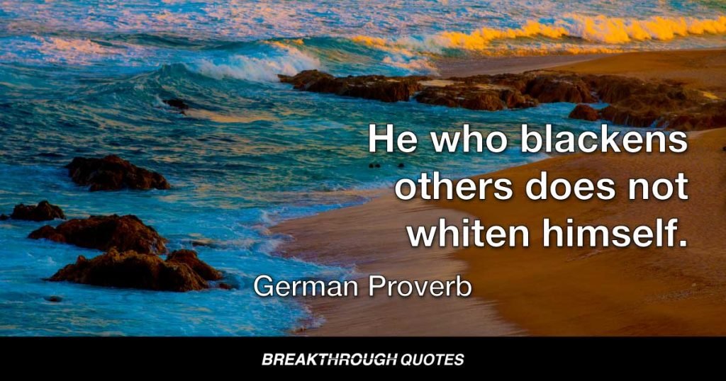 He who blackens others does not whiten himself. — German Proverb