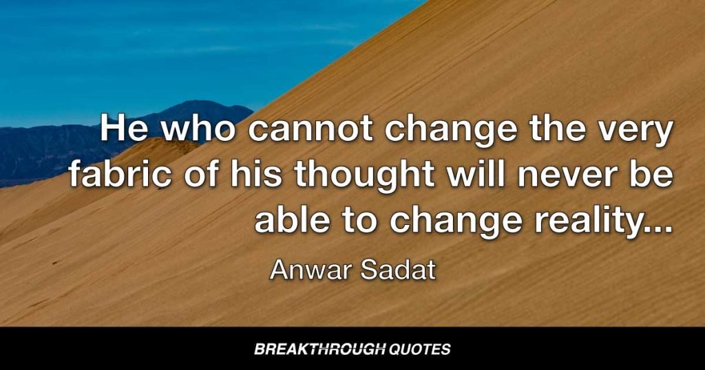 He who cannot change the very fabric of his thought will never be able to change reality, and will never, therefore, make any progress. — Anwar Sadat