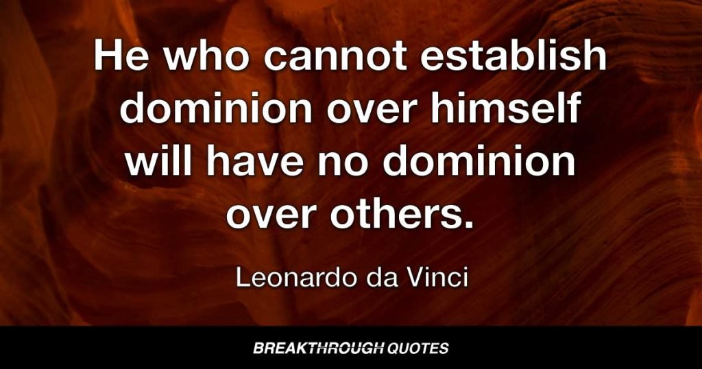 He who cannot establish dominion over himself will have no dominion over others. — Leonardo da Vinci