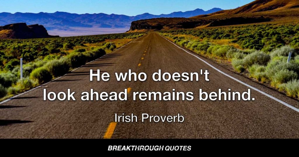 He who doesn't look ahead remains behind. — Irish Proverb