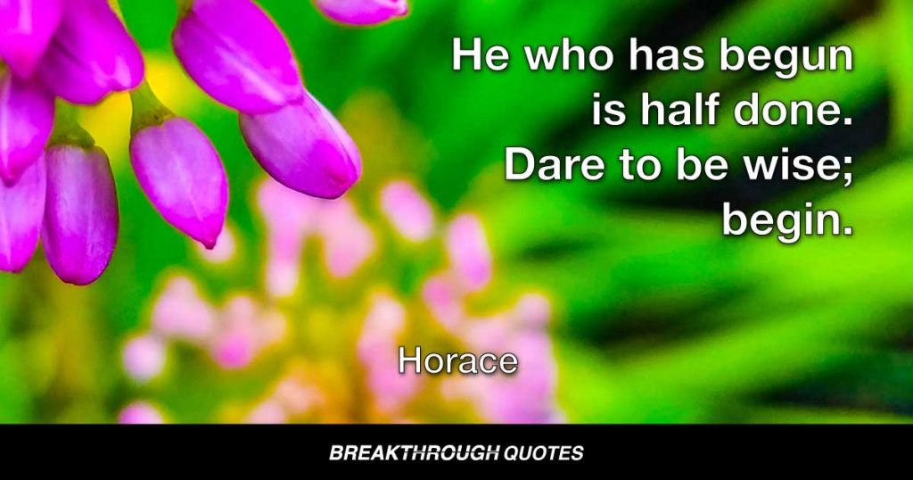 He who has begun is half done. Dare to be wise; begin. — Horace