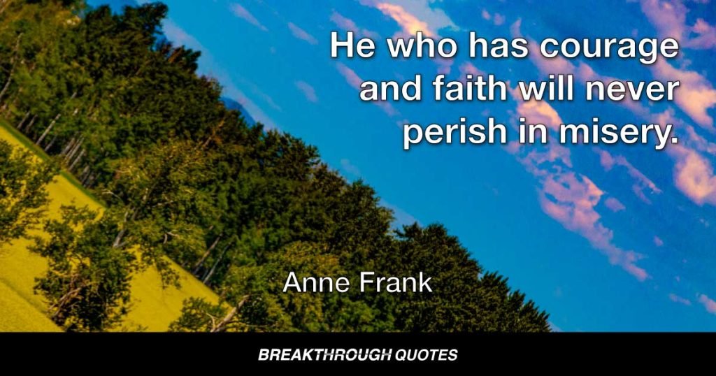He who has courage and faith will never perish in misery. — Anne Frank