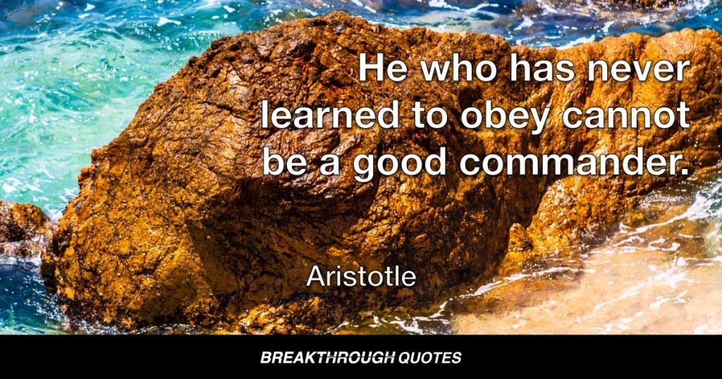 He who has never learned to obey cannot be a good commander. — Aristotle
