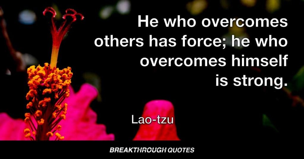 He who overcomes others has force; he who overcomes himself is strong. — Lao-tzu