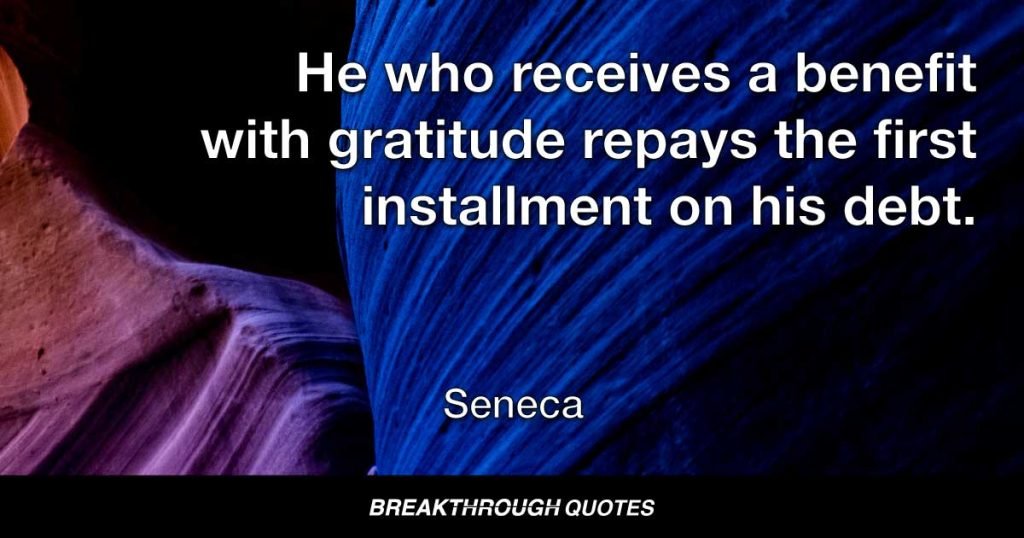 He who receives a benefit with gratitude repays the first installment on his debt. — Seneca