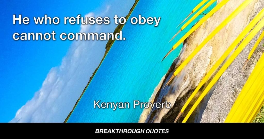 He who refuses to obey cannot command. — Kenyan Proverb