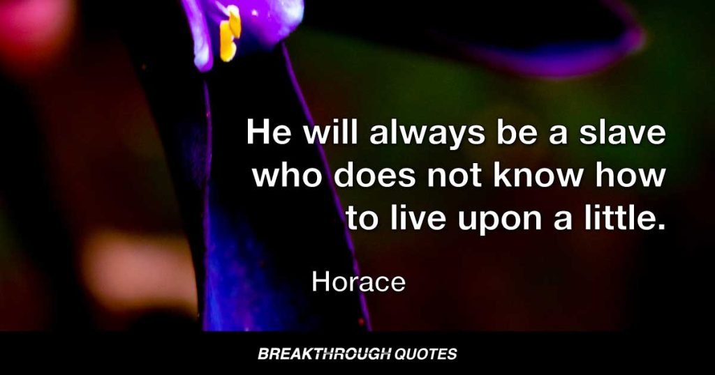 He will always be a slave who does not know how to live upon a little. — Horace
