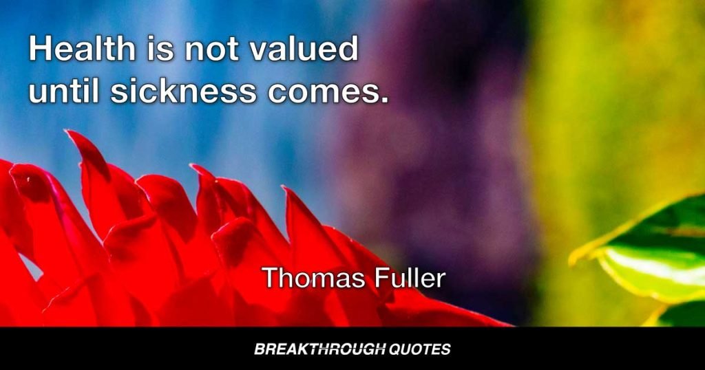 Health is not valued until sickness comes. — Thomas Fuller