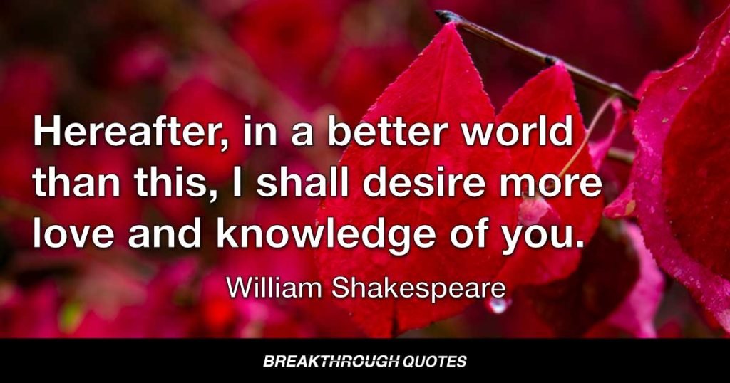 Hereafter, in a better world than this, I shall desire more love and knowledge of you. — William Shakespeare