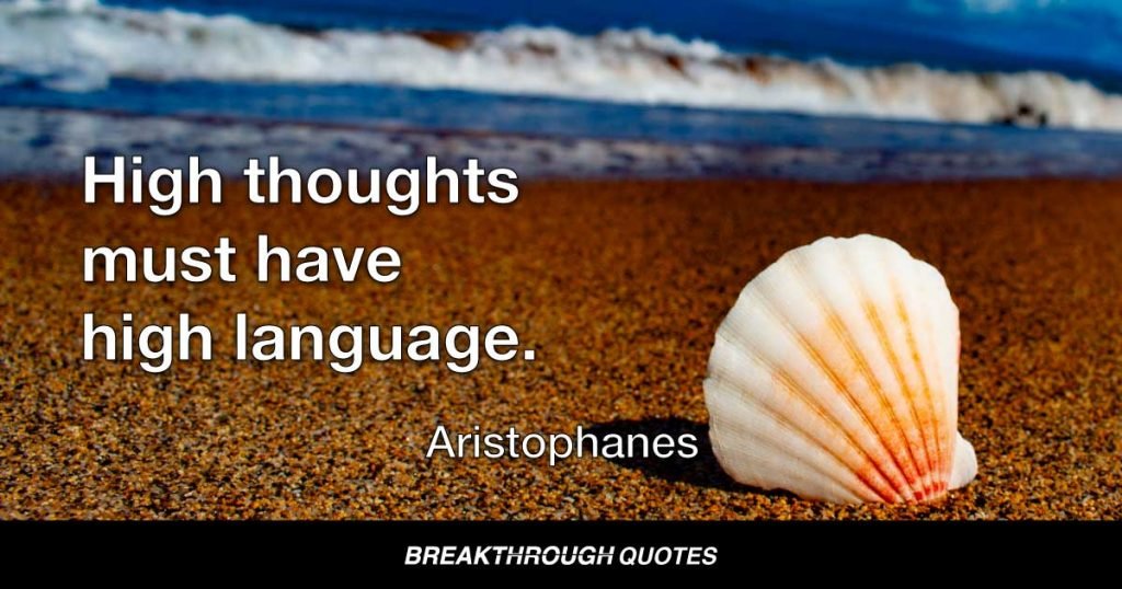 High thoughts must have high language. — Aristophanes