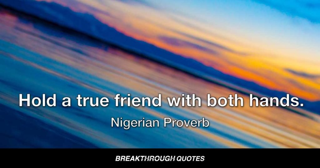 Hold a true friend with both hands. — Nigerian Proverb