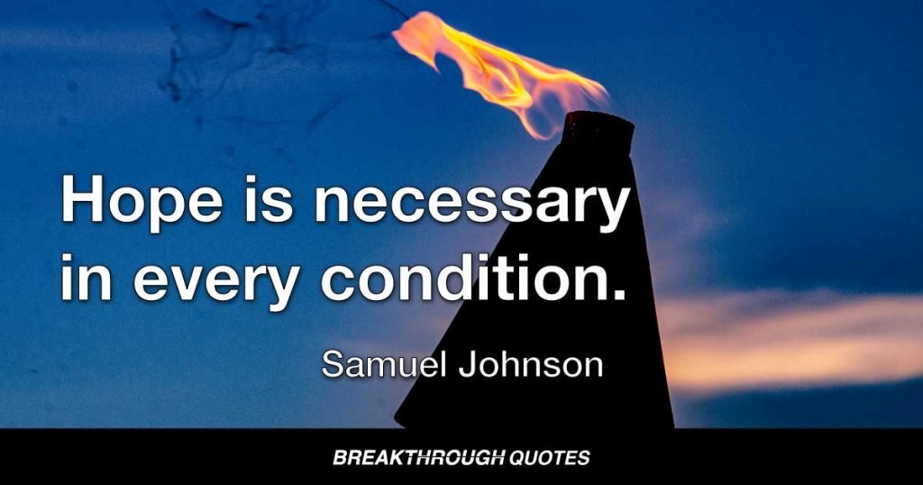Hope is necessary in every condition. The miseries of poverty, sickness, of captivity, would, without this comfort, be insupportable. — Samuel Johnson