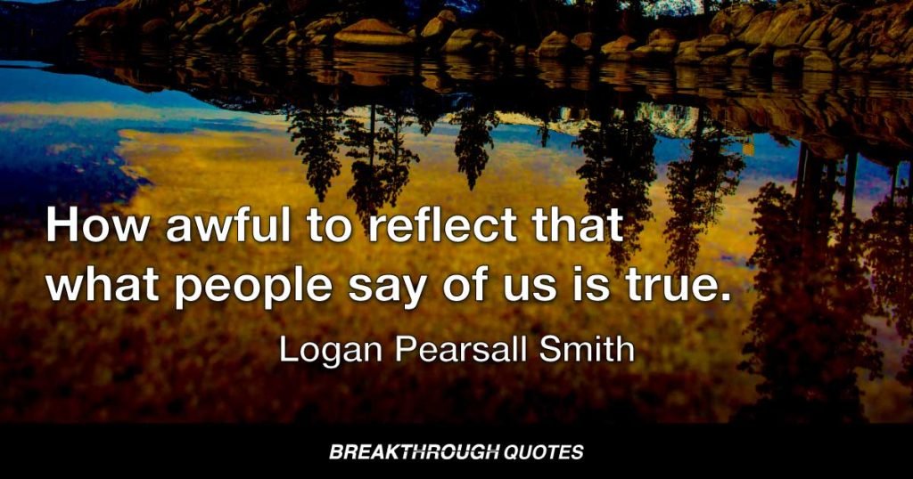 How awful to reflect that what people say of us is true. — Logan Pearsall Smith