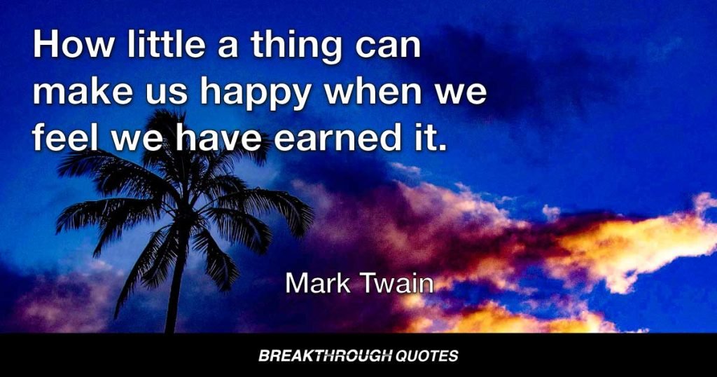 How little a thing can make us happy when we feel we have earned it. — Mark Twain