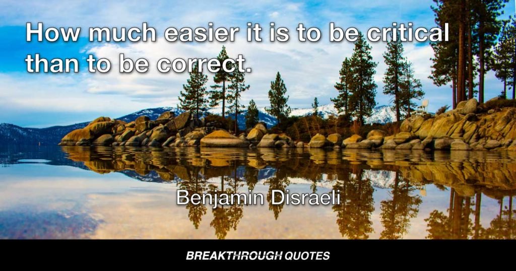How much easier it is to be critical than to be correct. — Benjamin Disraeli