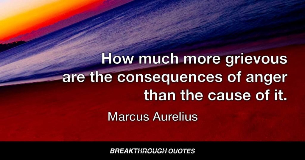 How much more grievous are the consequences of anger than the cause of it. — Marcus Aurelius