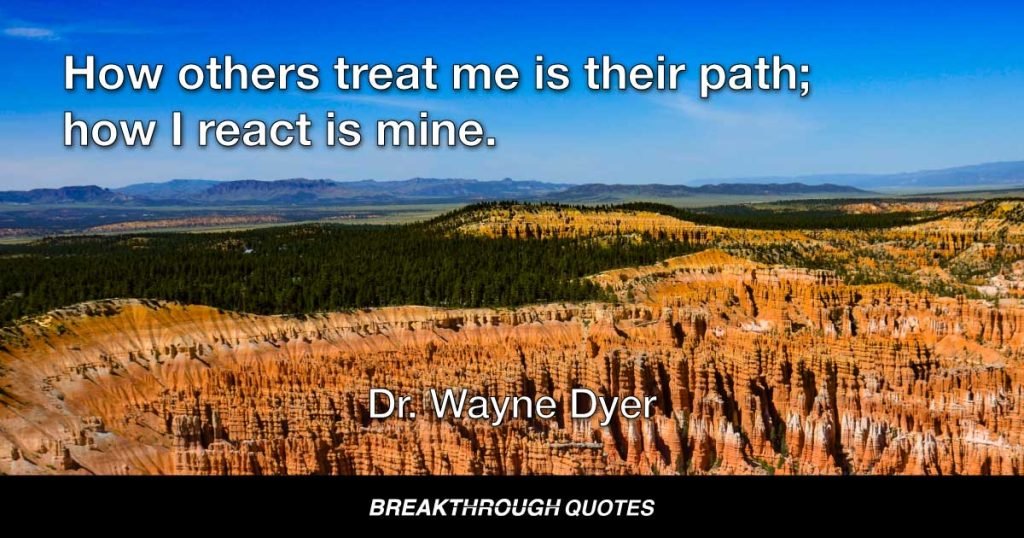 How others treat me is their path; how I react is mine. — Dr. Wayne Dyer
