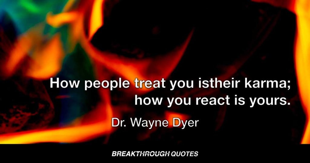 How people treat you is their karma; how you react is yours. — Dr. Wayne Dyer