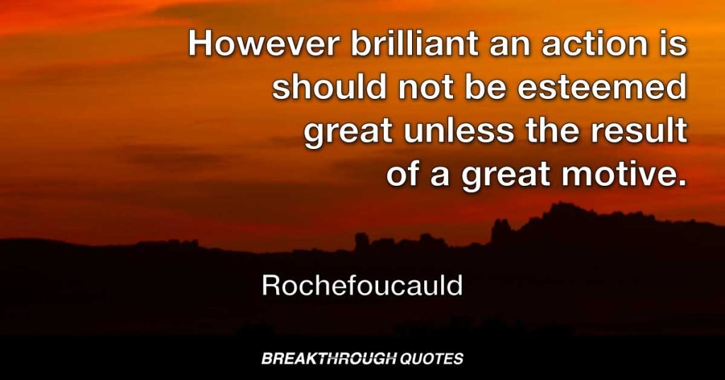 However brilliant an action is should not be esteemed great unless the result of a great motive. — Rochefoucauld