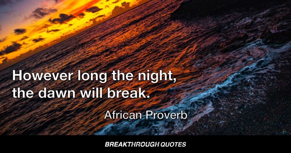 However long the night, the dawn will break. — African Proverb