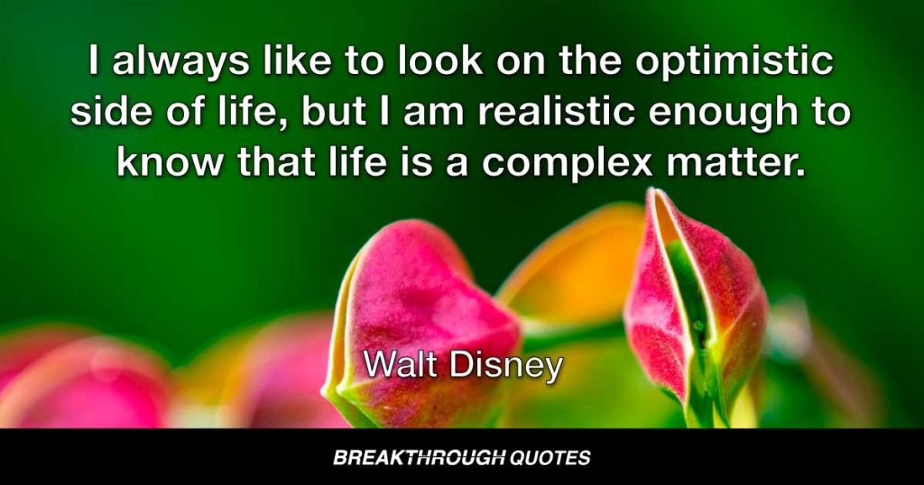 I always like to look on the optimistic side of life, but I am realistic enough to know that life is a complex matter. — Walt Disney