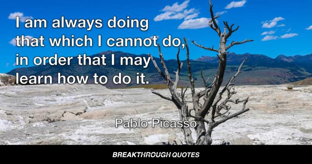 I am always doing that which I cannot do, in order that I may learn how to do it. — Pablo Picasso