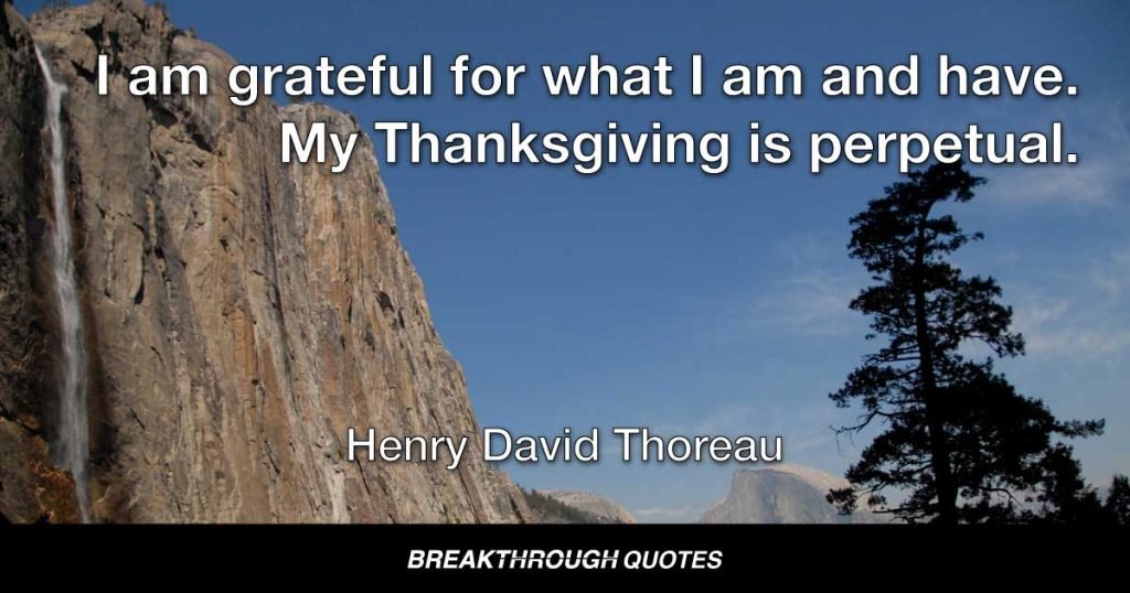 I am grateful for what I am and have. My Thanksgiving is perpetual. — Henry David Thoreau
