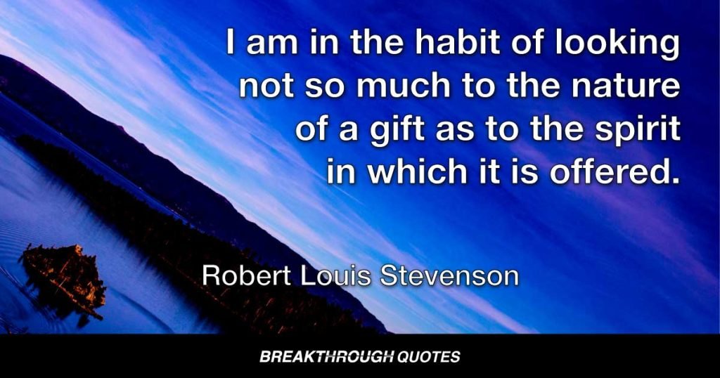 I am in the habit of looking not so much to the nature of a gift as to the spirit in which it is offered. — Robert Louis Stevenson