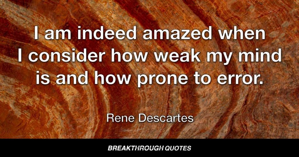 I am indeed amazed when I consider how weak my mind is and how prone to error. — Rene Descartes