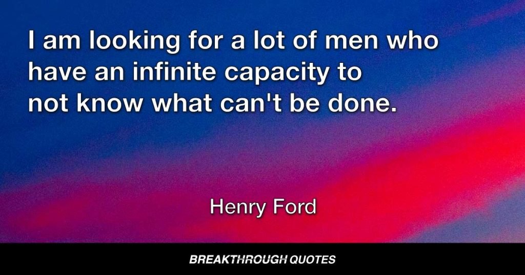 I am looking for a lot of men who have an infinite capacity to not know what can't be done. — Henry Ford
