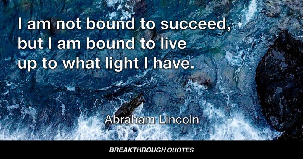 I am not bound to succeed, but I am bound to live up to what light I have. — Abraham Lincoln