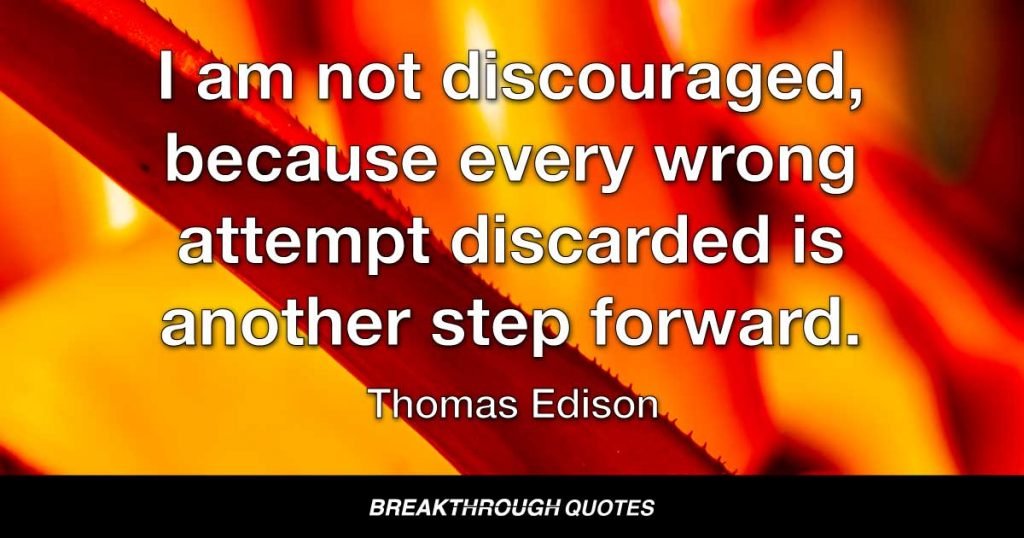 I am not discouraged, because every wrong attempt discarded is another step forward. — Thomas Edison