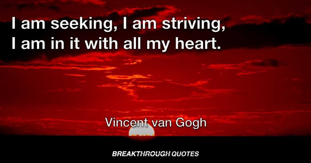 I am seeking, I am striving, I am in it with all my heart. — Vincent van Gogh