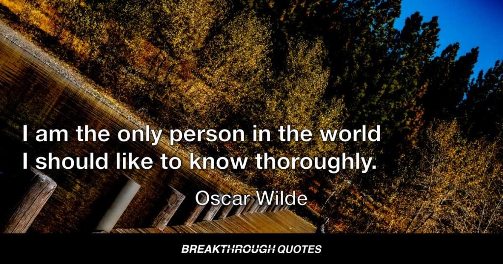 I am the only person in the world I should like to know thoroughly. — Oscar Wilde