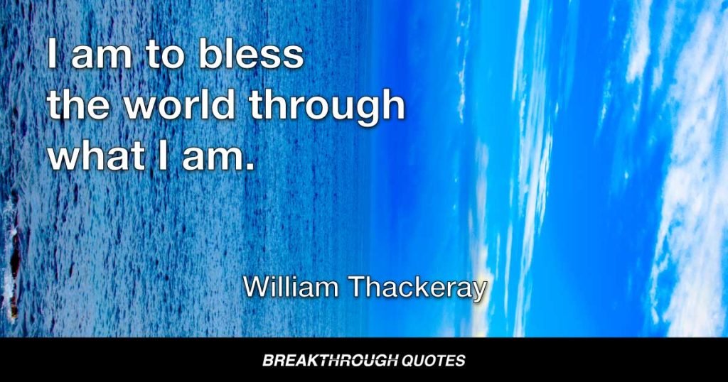 I am to bless the world through what I am. — William Thackeray