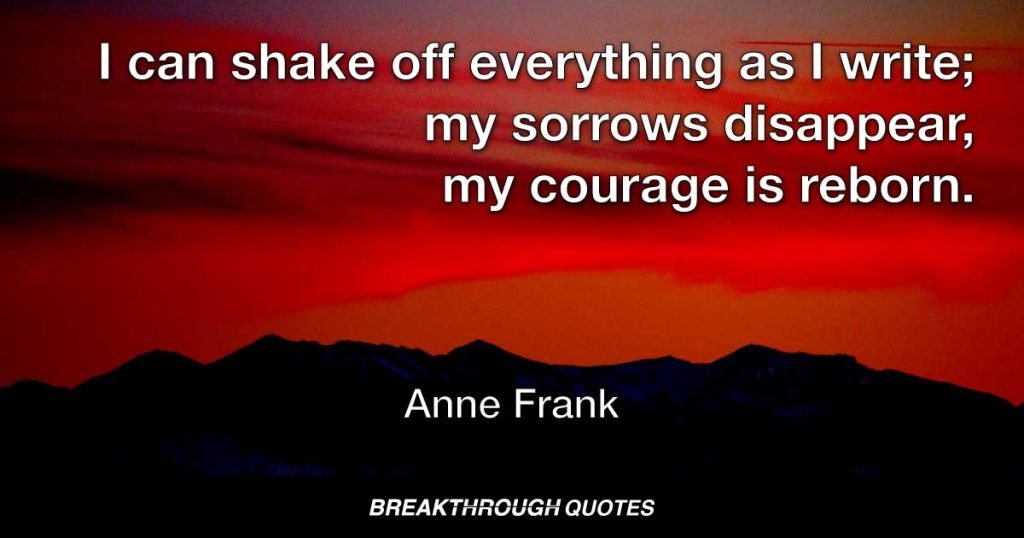 I can shake off everything as I write; my sorrows disappear, my courage is reborn. — Anne Frank