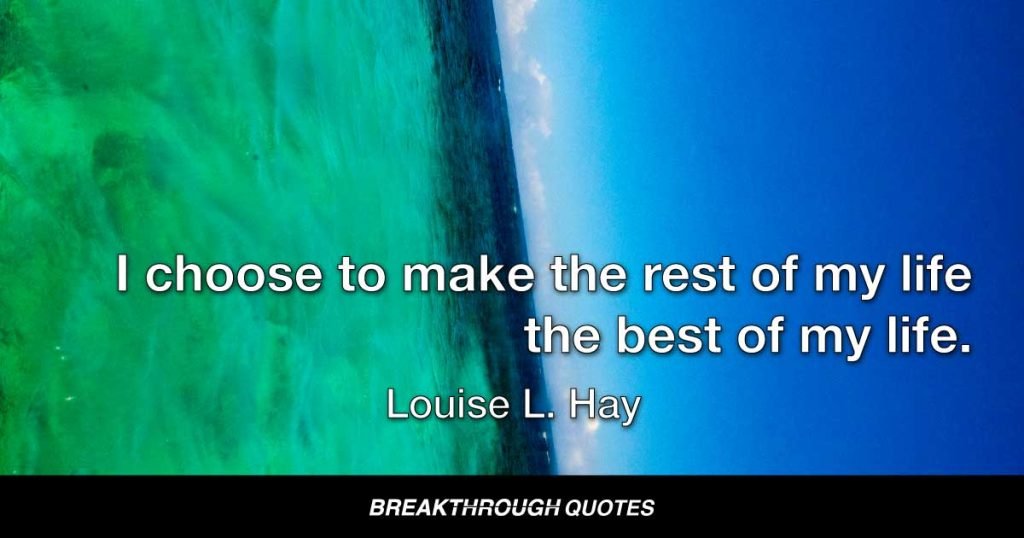 I choose to make the rest of my life the best of my life. — Louise L. Hay