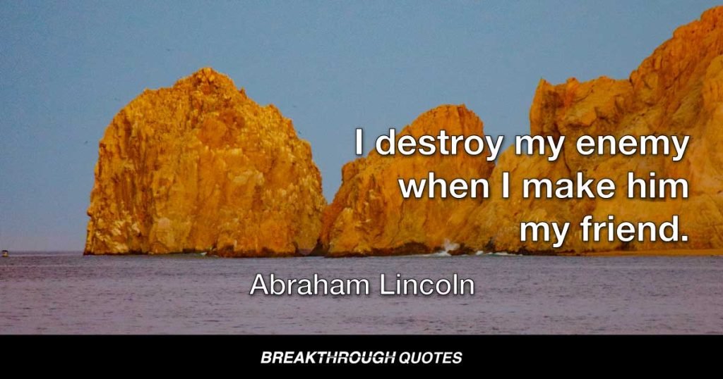 I destroy my enemy when I make him my friend. — Abraham Lincoln