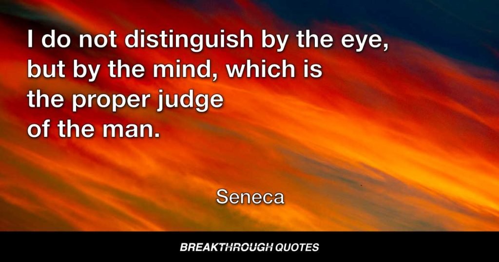 I do not distinguish by the eye, but by the mind, which is the proper judge of the man. — Seneca