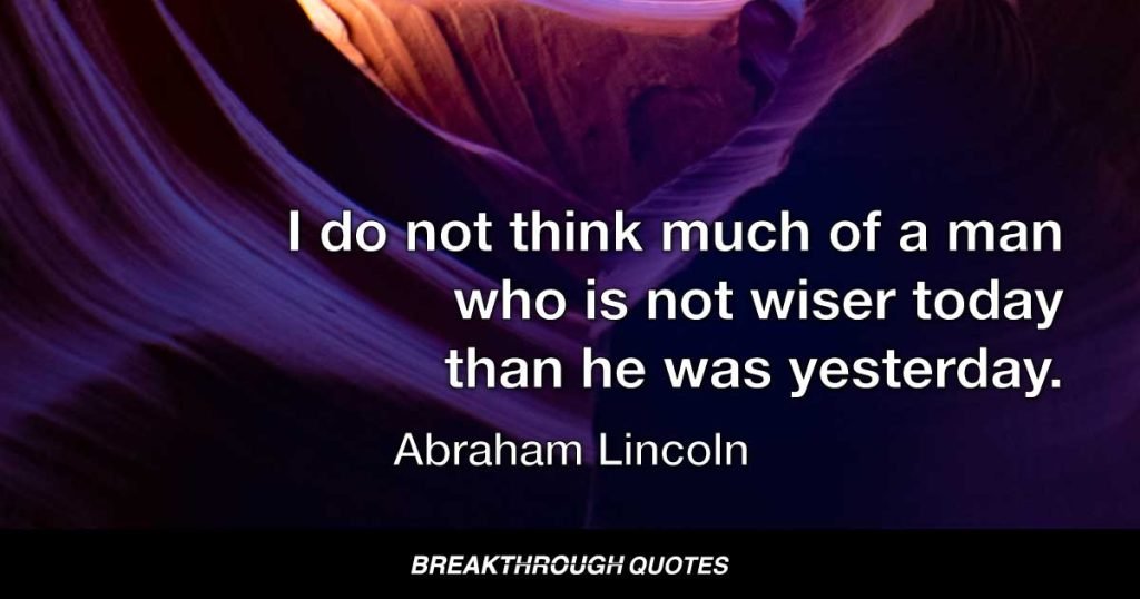 I do not think much of a man who is not wiser today than he was yesterday. — Abraham Lincoln