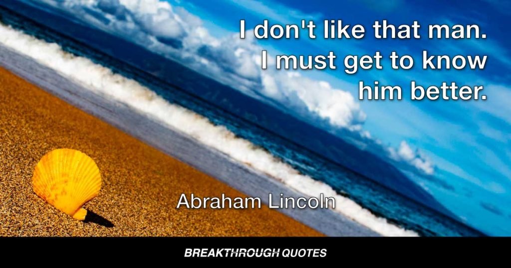 I don't like that man. I must get to know him better. — Abraham Lincoln