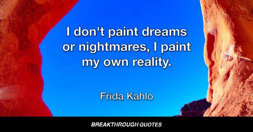 I don't paint dreams or nightmares, I paint my own reality. — Frida Kahlo