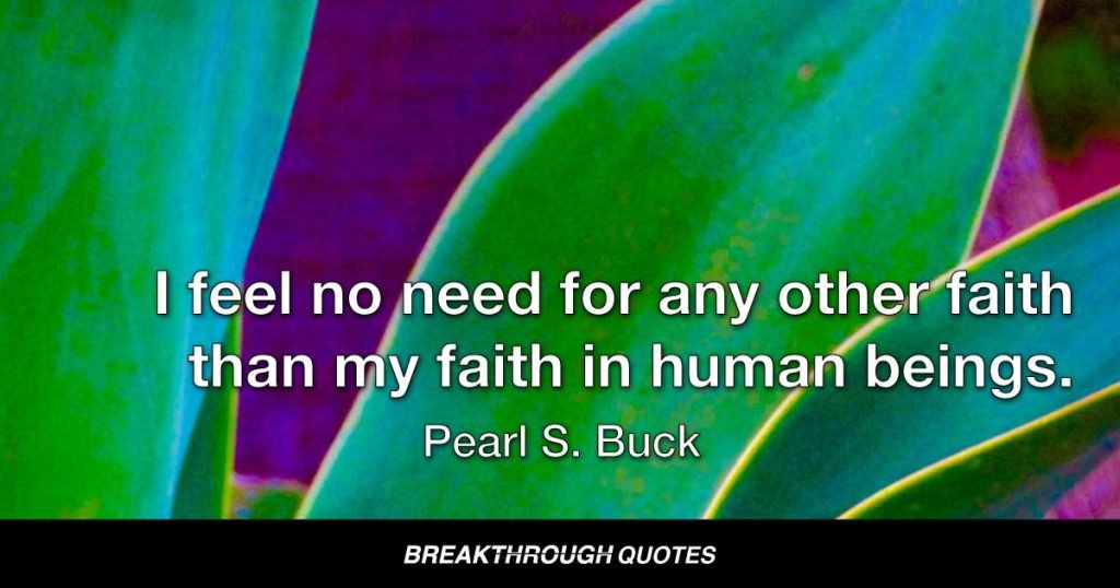 I feel no need for any other faith than my faith in human beings. — Pearl S. Buck