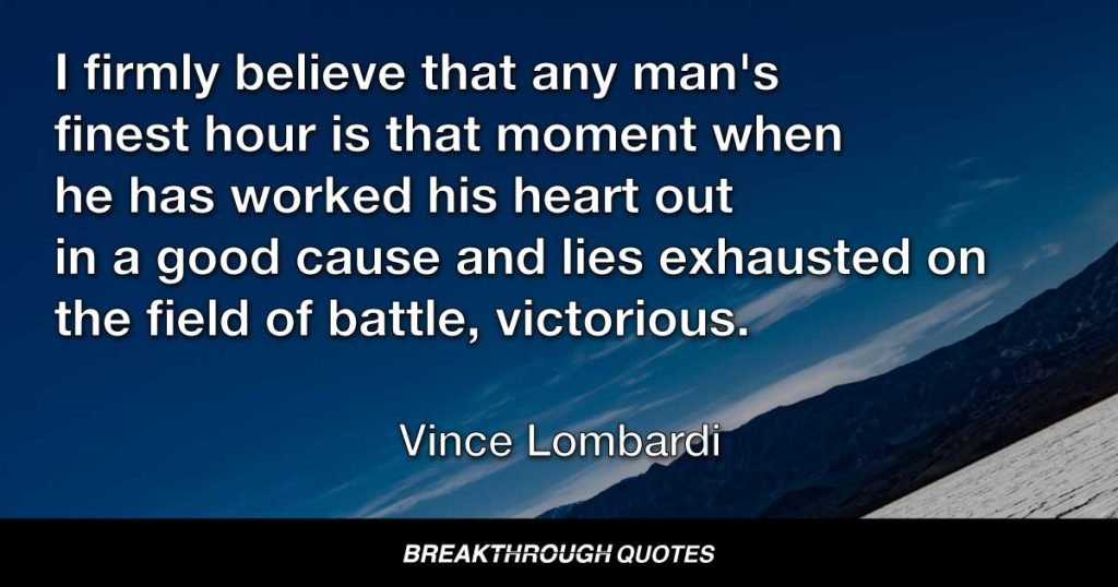I firmly believe that any man's finest hour is that moment when he has worked his heart out in a good cause and lies exhausted on the field of battle, victorious. — Vince Lombardi