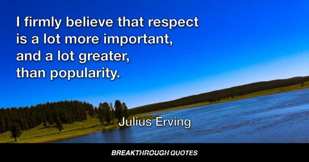 I firmly believe that respect is a lot more important, and a lot greater, than popularity. — Julius Erving